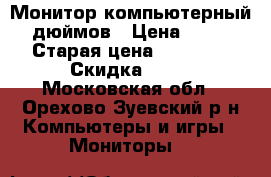 Монитор компьютерный 19 дюймов › Цена ­ 6 900 › Старая цена ­ 12 500 › Скидка ­ 35 - Московская обл., Орехово-Зуевский р-н Компьютеры и игры » Мониторы   